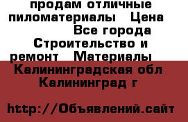 продам отличные пиломатериалы › Цена ­ 40 000 - Все города Строительство и ремонт » Материалы   . Калининградская обл.,Калининград г.